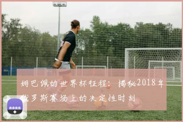 姆巴佩的世界杯征程：揭秘2018年俄罗斯赛场上的决定性时刻