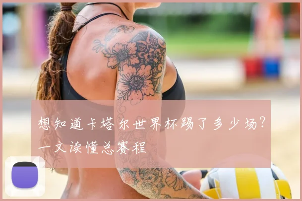 想知道卡塔尔世界杯踢了多少场?一文读懂总赛程