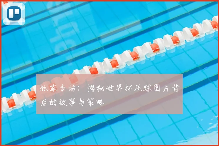 独家专访:揭秘世界杯压球图片背后的故事与策略