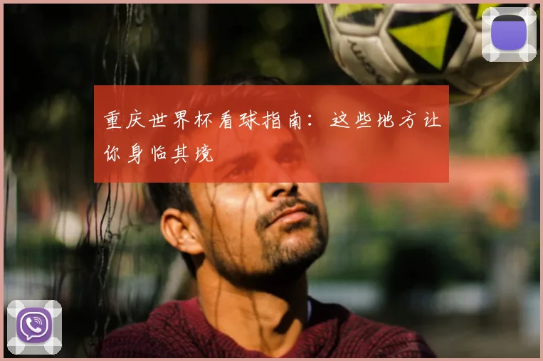 重庆世界杯看球指南：这些地方让你身临其境