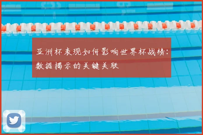 亚洲杯表现如何影响世界杯战绩：数据揭示的关键关联