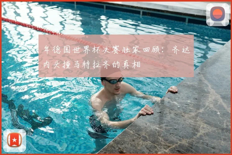 年德国世界杯决赛独家回顾:齐达内头撞马特拉齐的真相