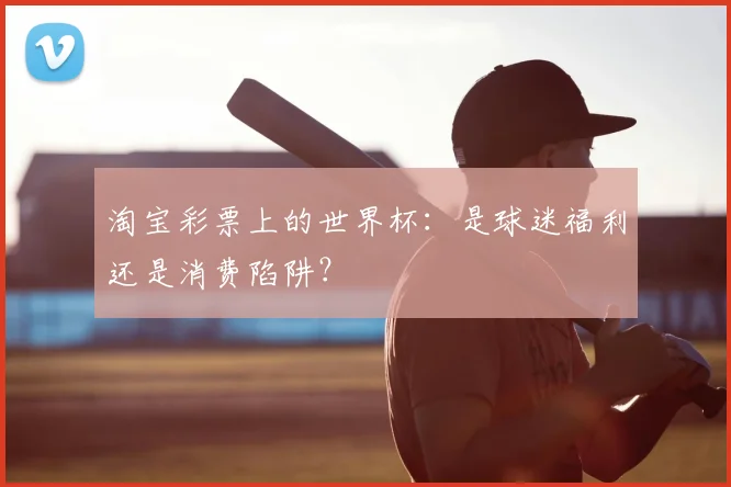 淘宝彩票上的世界杯：是球迷福利还是消费陷阱？