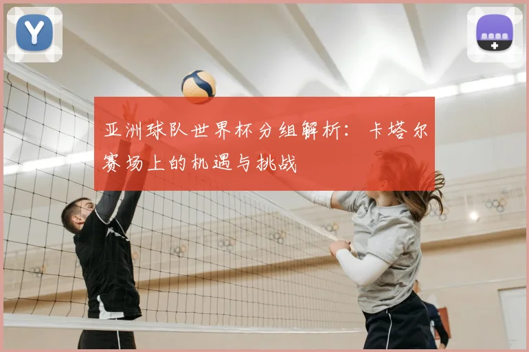 亚洲球队世界杯分组解析：卡塔尔赛场上的机遇与挑战