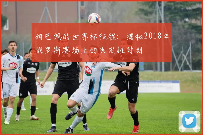 姆巴佩的世界杯征程:揭秘2018年俄罗斯赛场上的决定性时刻