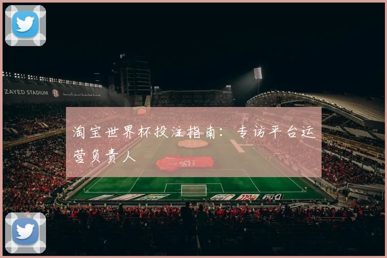 淘宝世界杯投注指南：专访平台运营负责人