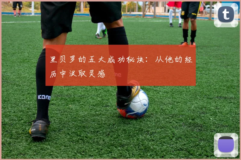 里贝罗的五大成功秘诀：从他的经历中汲取灵感