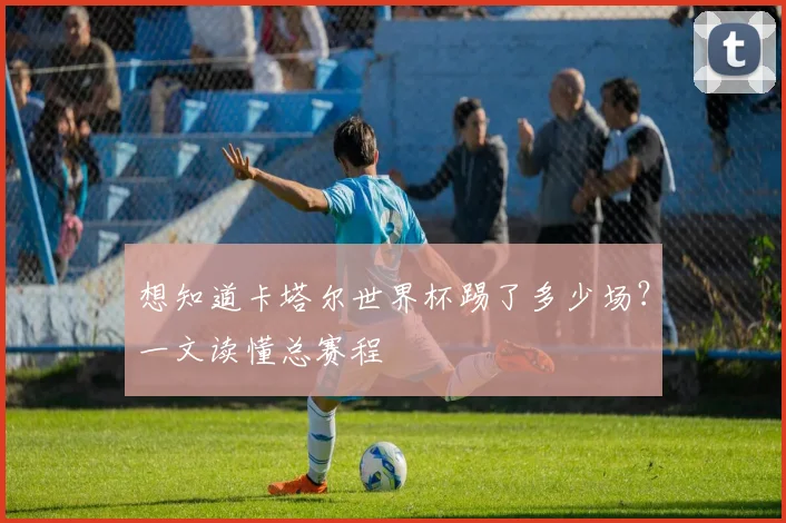 想知道卡塔尔世界杯踢了多少场?一文读懂总赛程