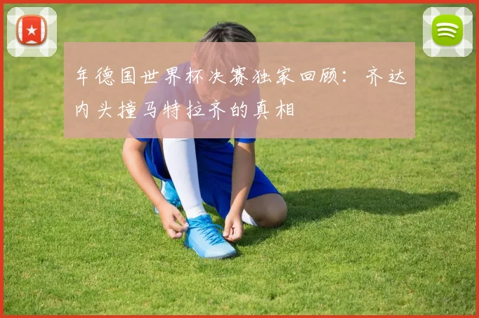 年德国世界杯决赛独家回顾:齐达内头撞马特拉齐的真相