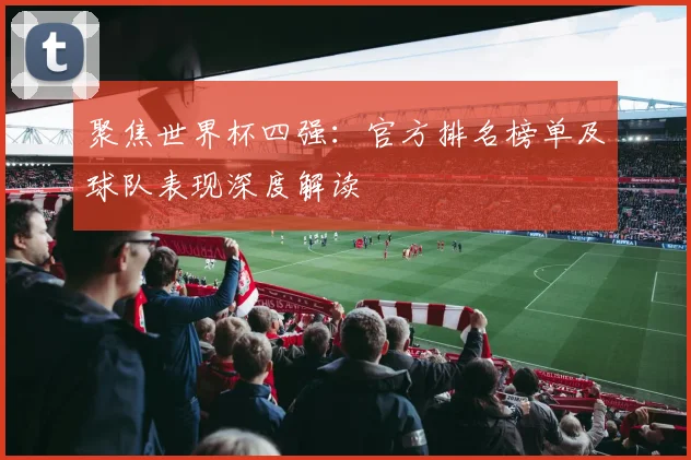 聚焦世界杯四强：官方排名榜单及球队表现深度解读