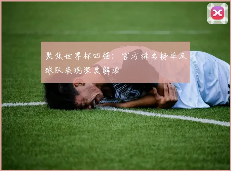 聚焦世界杯四强：官方排名榜单及球队表现深度解读