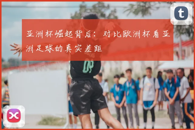 亚洲杯崛起背后：对比欧洲杯看亚洲足球的真实差距