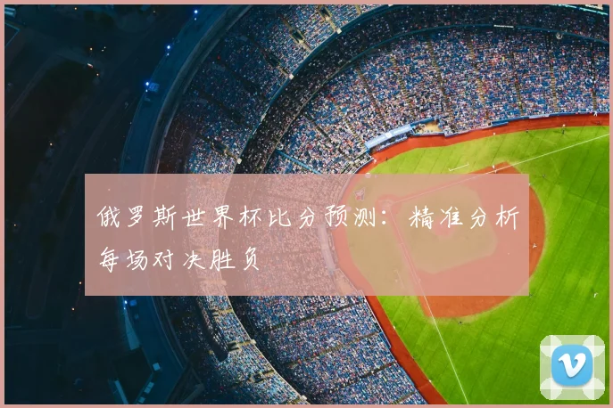 俄罗斯世界杯比分预测:精准分析每场对决胜负
