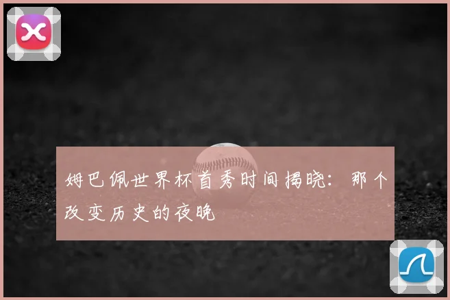 姆巴佩世界杯首秀时间揭晓：那个改变历史的夜晚