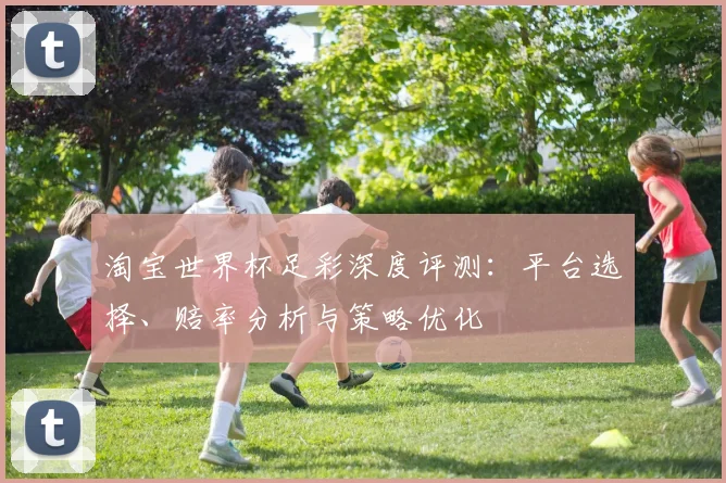 淘宝世界杯足彩深度评测：平台选择、赔率分析与策略优化