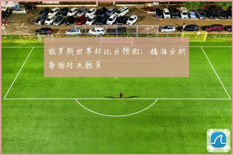 俄罗斯世界杯比分预测：精准分析每场对决胜负