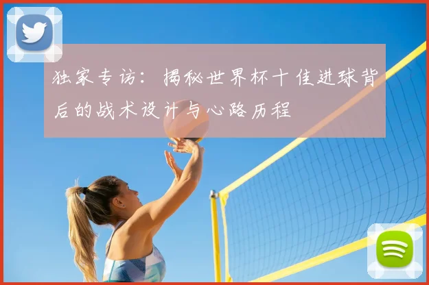 独家专访:揭秘世界杯十佳进球背后的战术设计与心路历程