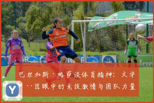 巴尔加斯·略萨谈体育精神：文学巨匠眼中的竞技激情与团队力量