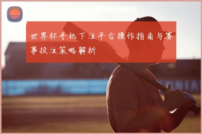 世界杯手机下注平台操作指南与赛事投注策略解析