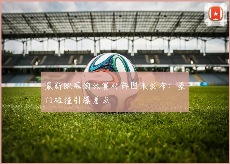 最新欧冠淘汰赛对阵图表发布：豪门碰撞引爆看点