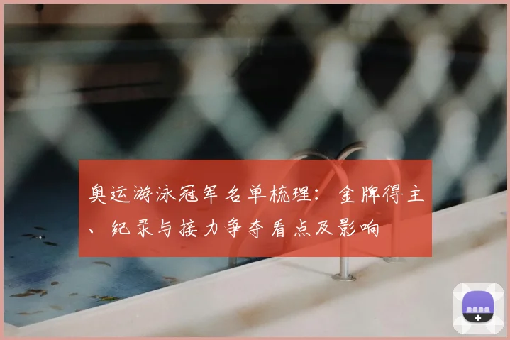 奥运游泳冠军名单梳理：金牌得主、纪录与接力争夺看点及影响