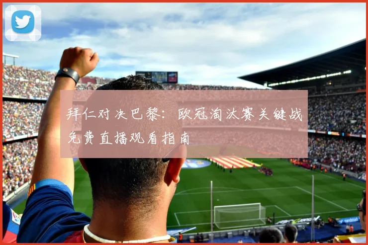 拜仁对决巴黎：欧冠淘汰赛关键战免费直播观看指南