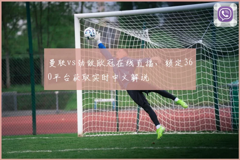 曼联vs劲敌欧冠在线直播，锁定360平台获取实时中文解说