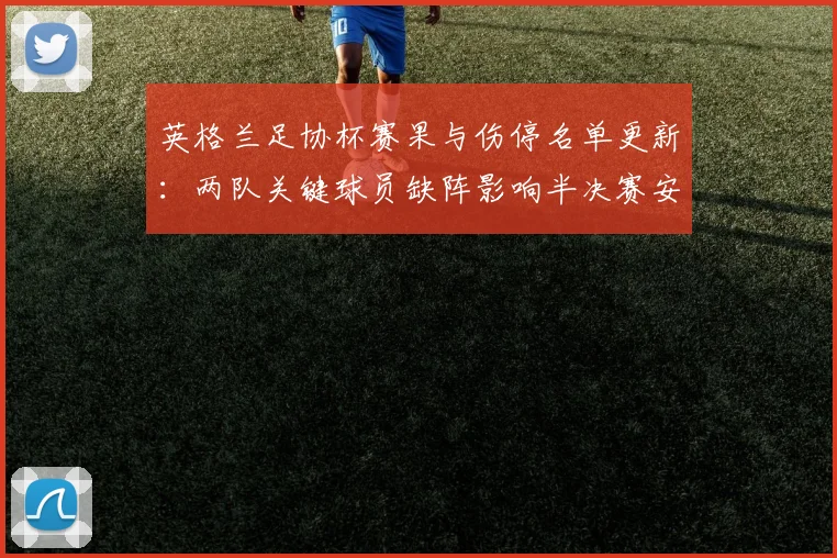 英格兰足协杯赛果与伤停名单更新：两队关键球员缺阵影响半决赛安排