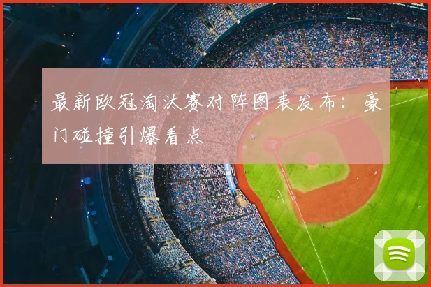 最新欧冠淘汰赛对阵图表发布：豪门碰撞引爆看点