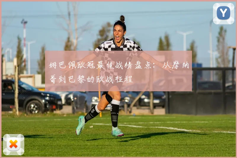 姆巴佩欧冠最佳战绩盘点：从摩纳哥到巴黎的欧战征程