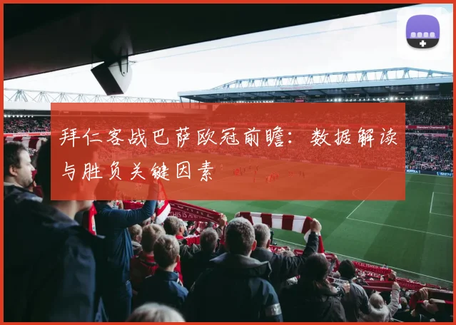 拜仁客战巴萨欧冠前瞻：数据解读与胜负关键因素