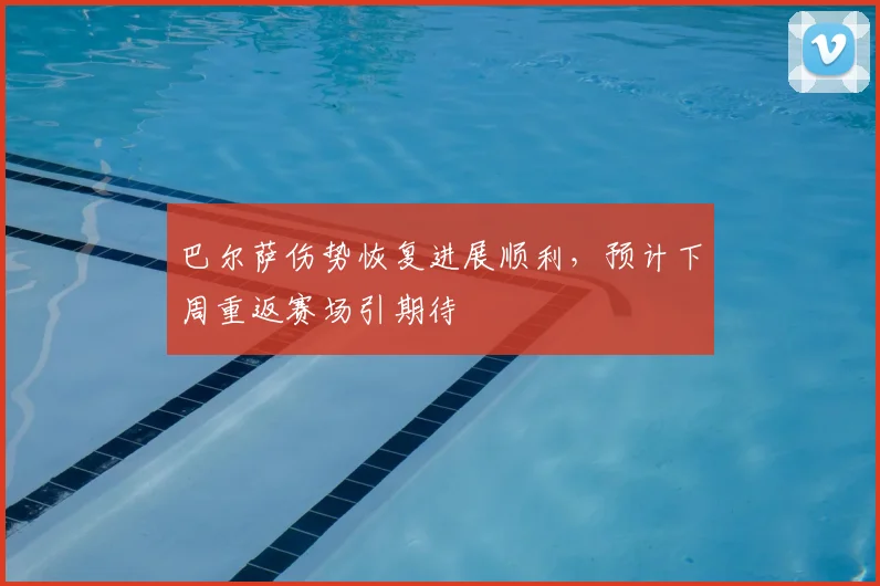 巴尔萨伤势恢复进展顺利，预计下周重返赛场引期待