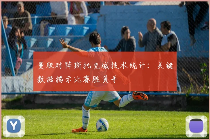 曼联对阵斯托克城技术统计：关键数据揭示比赛胜负手