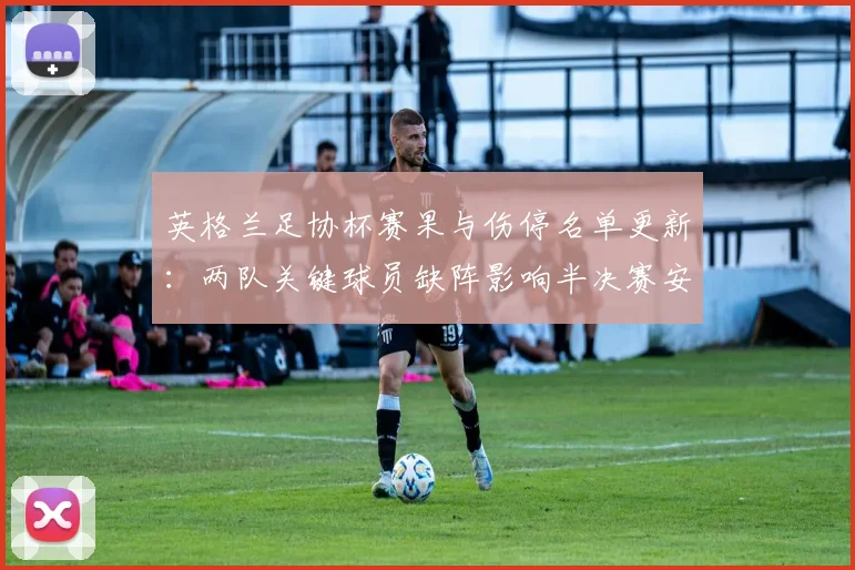 英格兰足协杯赛果与伤停名单更新：两队关键球员缺阵影响半决赛安排