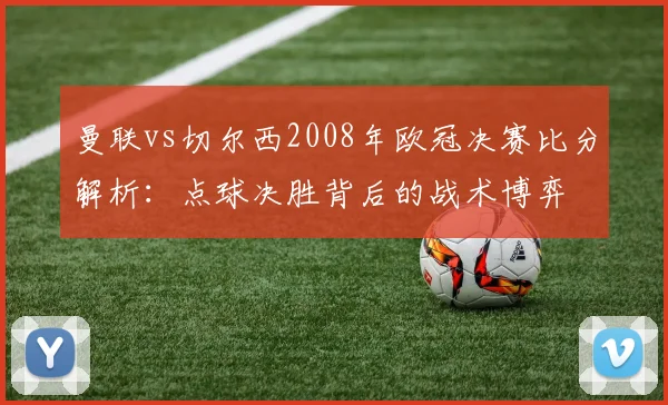 曼联vs切尔西2008年欧冠决赛比分解析：点球决胜背后的战术博弈
