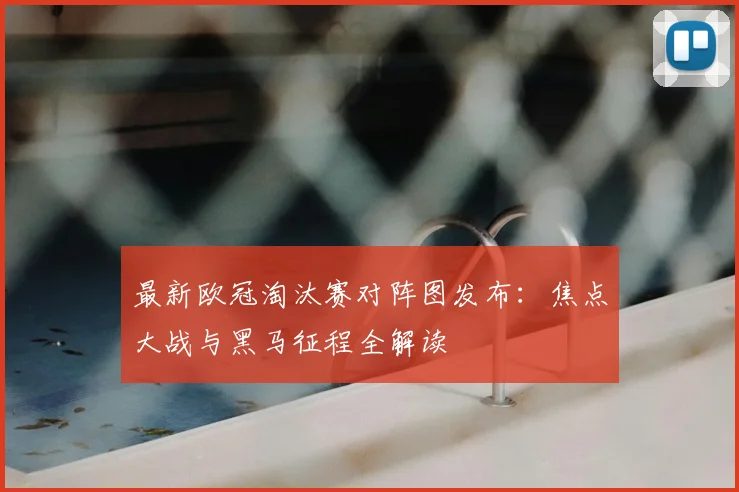 最新欧冠淘汰赛对阵图发布：焦点大战与黑马征程全解读