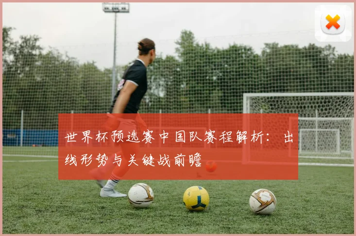 世界杯预选赛中国队赛程解析：出线形势与关键战前瞻