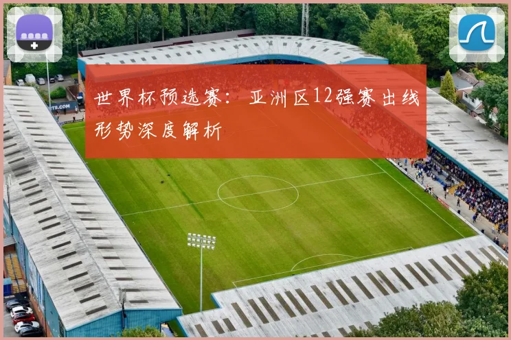 世界杯预选赛：亚洲区12强赛出线形势深度解析